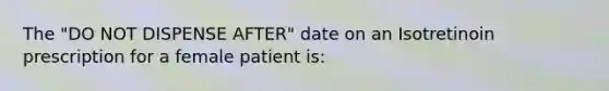 The "DO NOT DISPENSE AFTER" date on an Isotretinoin prescription for a female patient is: