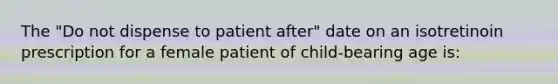 The "Do not dispense to patient after" date on an isotretinoin prescription for a female patient of child-bearing age is: