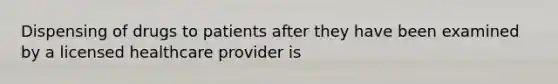 Dispensing of drugs to patients after they have been examined by a licensed healthcare provider is