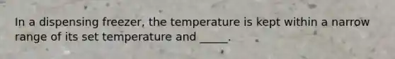 In a dispensing freezer, the temperature is kept within a narrow range of its set temperature and _____.