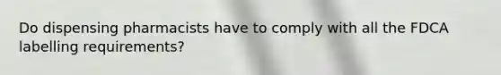 Do dispensing pharmacists have to comply with all the FDCA labelling requirements?