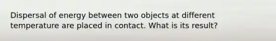 Dispersal of energy between two objects at different temperature are placed in contact. What is its result?