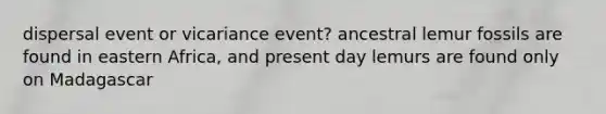 dispersal event or vicariance event? ancestral lemur fossils are found in eastern Africa, and present day lemurs are found only on Madagascar