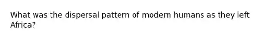 What was the dispersal pattern of modern humans as they left Africa?