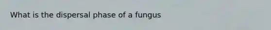 What is the dispersal phase of a fungus