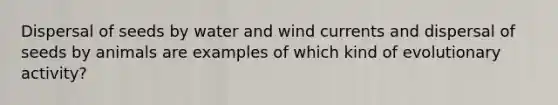 Dispersal of seeds by water and wind currents and dispersal of seeds by animals are examples of which kind of evolutionary activity?