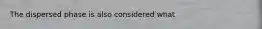 The dispersed phase is also considered what