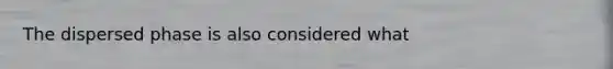 The dispersed phase is also considered what