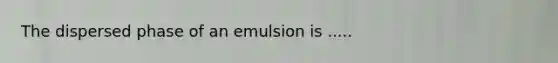 The dispersed phase of an emulsion is .....