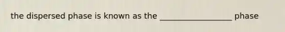 the dispersed phase is known as the __________________ phase