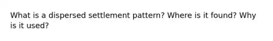 What is a dispersed settlement pattern? Where is it found? Why is it used?