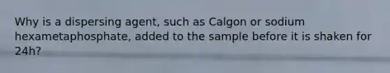 Why is a dispersing agent, such as Calgon or sodium hexametaphosphate, added to the sample before it is shaken for 24h?