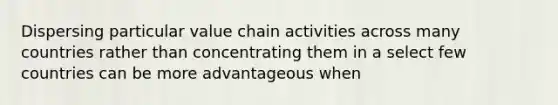 Dispersing particular value chain activities across many countries rather than concentrating them in a select few countries can be more advantageous when