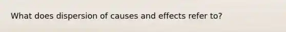 What does dispersion of causes and effects refer to?