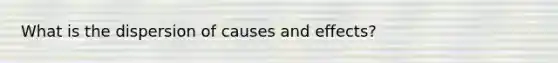 What is the dispersion of causes and effects?