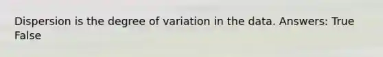 Dispersion is the degree of variation in the data. Answers: True False