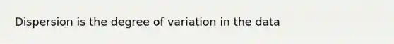 Dispersion is the degree of variation in the data