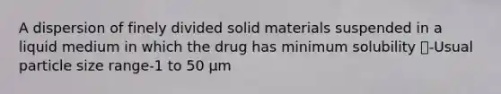 A dispersion of finely divided solid materials suspended in a liquid medium in which the drug has minimum solubility -Usual particle size range‐1 to 50 μm