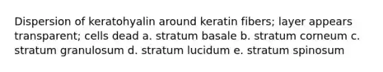 Dispersion of keratohyalin around keratin fibers; layer appears transparent; cells dead a. stratum basale b. stratum corneum c. stratum granulosum d. stratum lucidum e. stratum spinosum