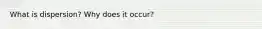 What is dispersion? Why does it occur?