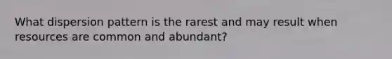 What dispersion pattern is the rarest and may result when resources are common and abundant?