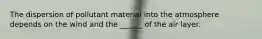 The dispersion of pollutant material into the atmosphere depends on the wind and the ______ of the air layer.