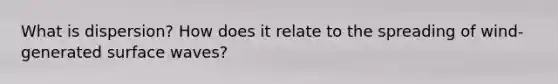 What is dispersion? How does it relate to the spreading of wind-generated surface waves?