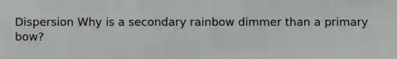 Dispersion Why is a secondary rainbow dimmer than a primary bow?