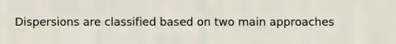 Dispersions are classified based on two main approaches