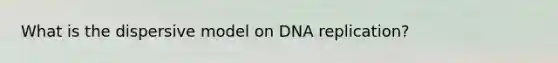 What is the dispersive model on DNA replication?