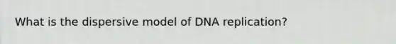 What is the dispersive model of DNA replication?