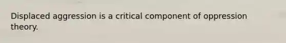 Displaced aggression is a critical component of oppression theory.