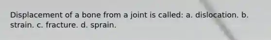 Displacement of a bone from a joint is called: a. dislocation. b. strain. c. fracture. d. sprain.