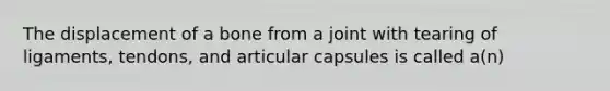 The displacement of a bone from a joint with tearing of ligaments, tendons, and articular capsules is called a(n)