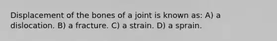 Displacement of the bones of a joint is known as: A) a dislocation. B) a fracture. C) a strain. D) a sprain.