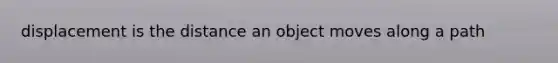 displacement is the distance an object moves along a path