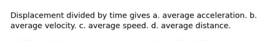 Displacement divided by time gives a. average acceleration. b. average velocity. c. average speed. d. average distance.