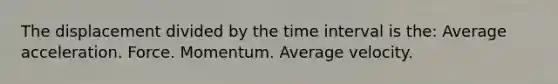 The displacement divided by the time interval is the: Average acceleration. Force. Momentum. Average velocity.