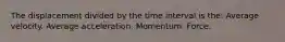 The displacement divided by the time interval is the: Average velocity. Average acceleration. Momentum. Force.