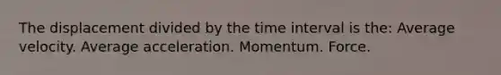 The displacement divided by the <a href='https://www.questionai.com/knowledge/kistlM8mUs-time-interval' class='anchor-knowledge'>time interval</a> is the: Average velocity. Average acceleration. Momentum. Force.