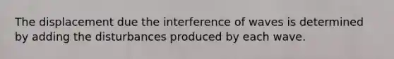 The displacement due the interference of waves is determined by adding the disturbances produced by each wave.