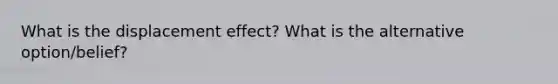 What is the displacement effect? What is the alternative option/belief?