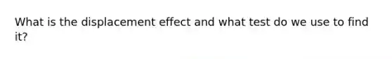 What is the displacement effect and what test do we use to find it?