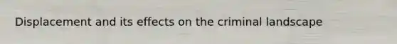 Displacement and its effects on the criminal landscape