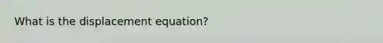 What is the displacement equation?