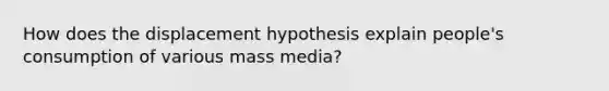 How does the displacement hypothesis explain people's consumption of various mass media?