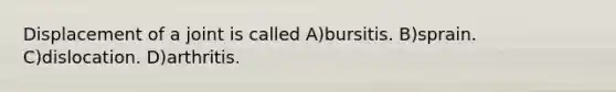 Displacement of a joint is called A)bursitis. B)sprain. C)dislocation. D)arthritis.
