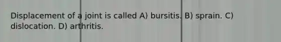 Displacement of a joint is called A) bursitis. B) sprain. C) dislocation. D) arthritis.