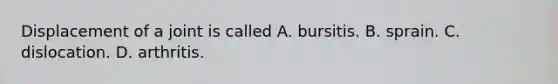 Displacement of a joint is called A. bursitis. B. sprain. C. dislocation. D. arthritis.