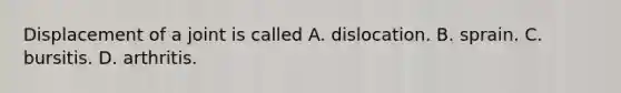 Displacement of a joint is called A. dislocation. B. sprain. C. bursitis. D. arthritis.